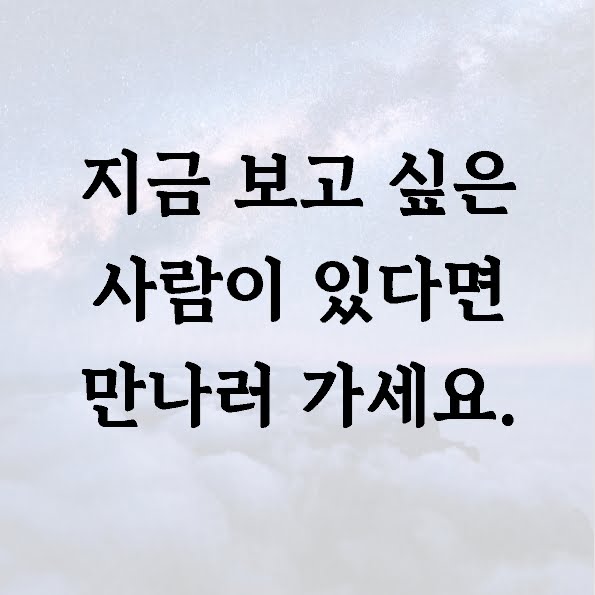 지금 보고 싶은 사람이 있다면 만나러 가세요.