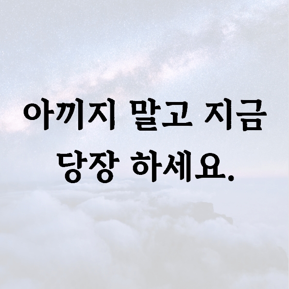 아끼지 말고 지금 당장 하세요.