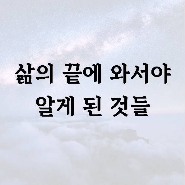 삶의 끝에 와서야 알게 된 것들