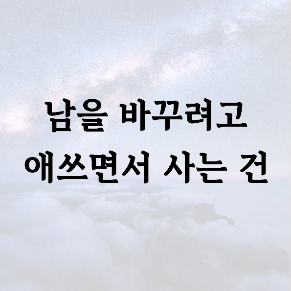 남을 바꾸려고 애쓰면서 사는 건