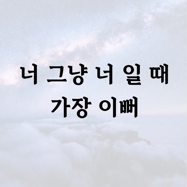 너 그냥 너 일 때 가장 이뻐