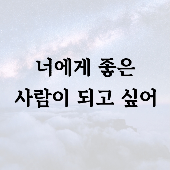 너에게 좋은 사람이 되고 싶어